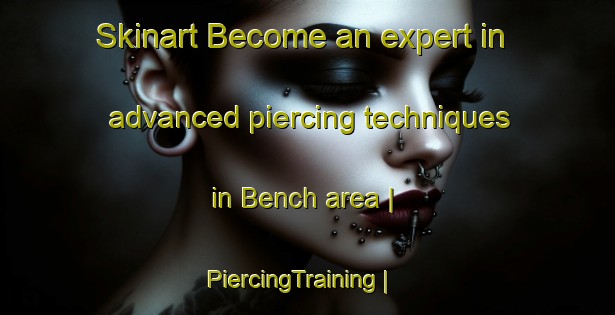 Skinart Become an expert in advanced piercing techniques in Bench area | PiercingTraining | PiercingClasses | SkinartTraining-United States